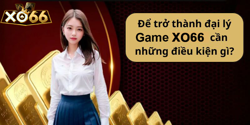 Để trở thành đại lý Xo66 cần những điều kiện gì?
