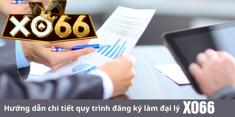 Hướng dẫn chi tiết quy trình đăng ký làm đại lý Xo66